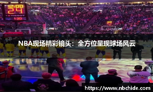 NBA现场精彩镜头：全方位呈现球场风云