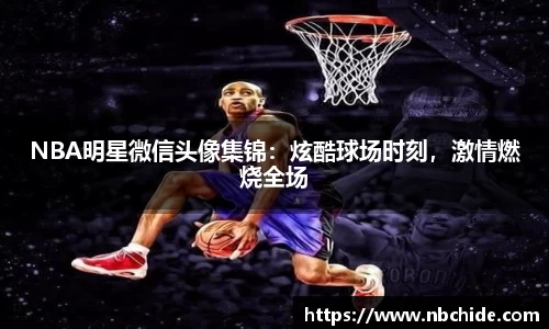 NBA明星微信头像集锦：炫酷球场时刻，激情燃烧全场